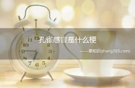 孔雀感冒是什么梗(孔雀感冒的梗的意思、含义、出处介绍)