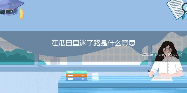 在瓜田里迷了路是什么意思(在瓜田里迷了路梗意思、含义、出处介绍)