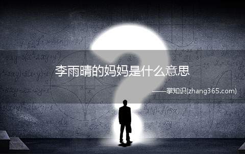 李雨晴的妈妈是什么意思(李雨晴的妈妈梗的含义其实没有什么含义)