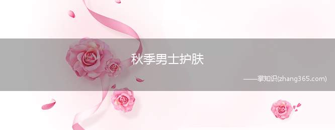 秋季男士护肤(秋季男士护肤的方法 – 安居客房产问答)