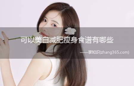 可以美白减肥瘦身食谱有哪些(美白减肥食谱 推荐11种美白食物吃出好肤色)