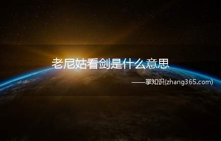 老尼姑看剑是什么意思(老尼姑看剑是什么意思 看剑指的是那些迂腐爱棒打鸳鸯的人)