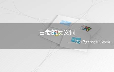 古老的反义词(古老的反义词:新颖,摩登,年轻。)