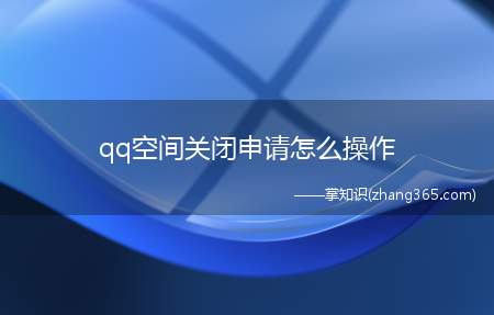 qq空间关闭申请怎么操作(qq空间申请关闭进入官方网址)