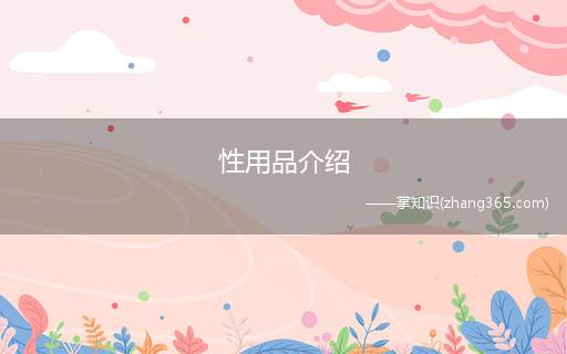 性用品介绍(性用品的作用是为了更好的性体验,增强夫妻之间的和谐关系)
