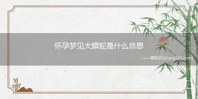 怀孕梦见大蟒蛇是什么意思(不同的人怀孕梦见大蟒蛇的梦境解析)