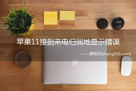苹果11接到来电归属地显示错误(苹果手机来电号码归属地显示错误)