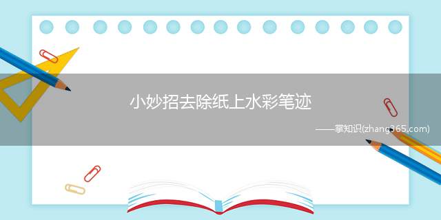 小妙招去除纸上水彩笔迹(可以用去笔迹的橡皮擦、白色透明胶、有机溶剂等去除纸上笔迹,以)