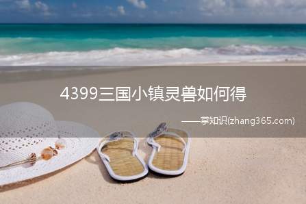 4399三国小镇灵兽如何得(4399三国小镇灵兽怎么得)