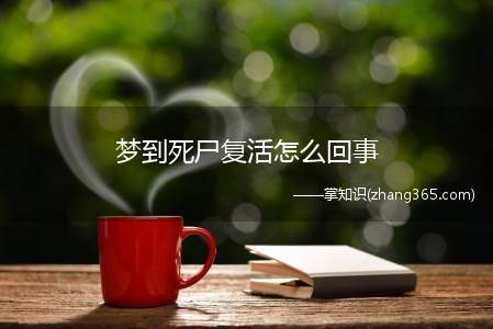 梦到死尸复活怎么回事(梦到死尸复活是什么意思周公解梦:表示近期遇到会有阻碍)