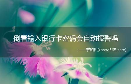 倒着输入银行卡密码会自动报警吗(不会ATM机不会自动报警,倒着输密码等同于输错密码哦!)