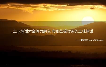土味情话大全撩男朋友 有哪些撩对象的土味情话