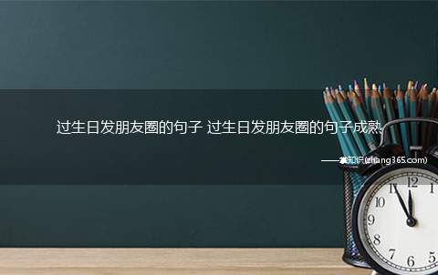 过生日发朋友圈的句子 过生日发朋友圈的句子成熟