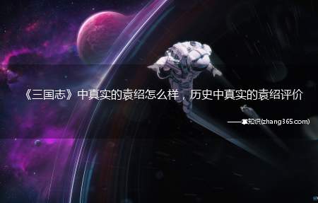 《三国志》中真实的袁绍怎么样,历史中真实的袁绍评价