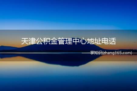天津公积金管理中心地址电话(2019年公积金提取贷款)