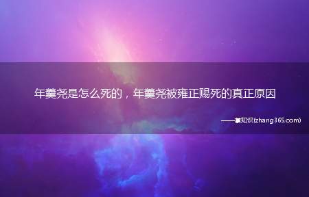 年羹尧是怎么死的,年羹尧被雍正赐死的真正原因