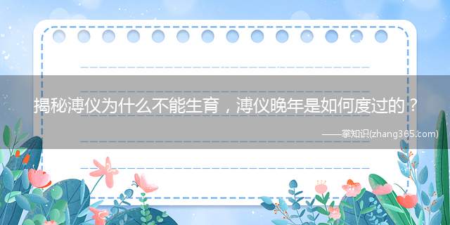揭秘溥仪为什么不能生育,溥仪晚年是如何度过的?