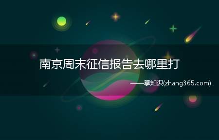 南京周末征信报告去哪里打(南京市周末可以打印征信报告网点)