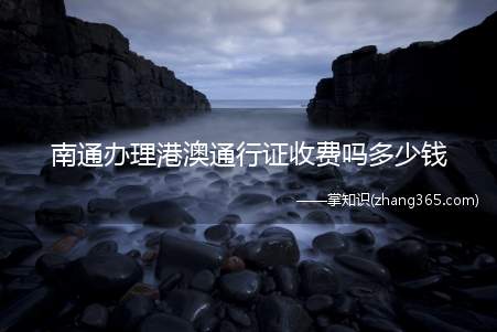 南通办理港澳通行证收费吗多少钱(南通办理港澳通行证需要收取一定费用)