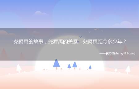 尧舜禹的故事,尧舜禹的关系,尧舜禹距今多少年?