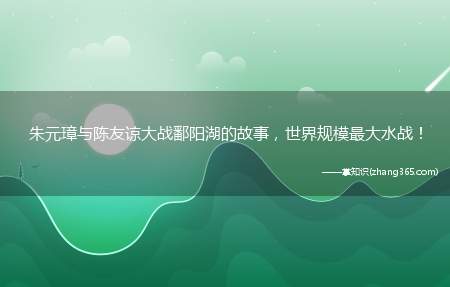 朱元璋与陈友谅大战鄱阳湖的故事,世界规模最大水战!