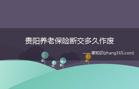 贵阳养老保险断交多久作废(贵阳养老保险怎么缴费)