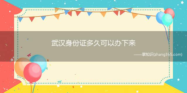 武汉身份证多久可以办下来(多久才能领到身份证)