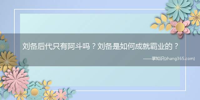 刘备后代只有阿斗吗?刘备是如何成就霸业的?