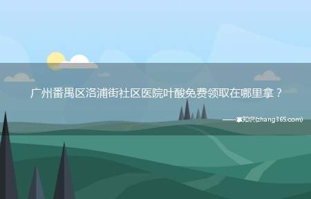 广州番禺区洛浦街社区医院叶酸免费领取在哪里拿?
