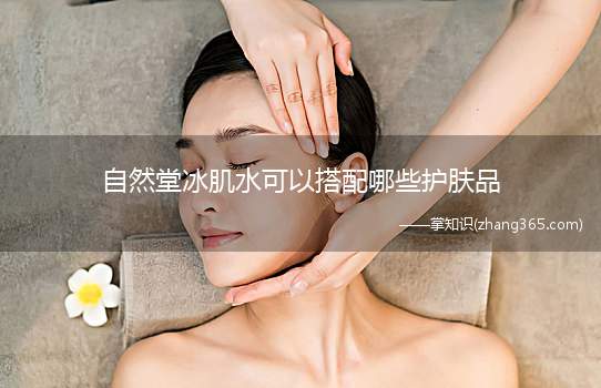 自然堂冰肌水可以搭配哪些护肤品(自然堂冰肌水可以搭配的护肤品有哪些)