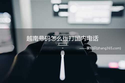 越南号码怎么拨打国内电话(在越南怎么打中国电话)