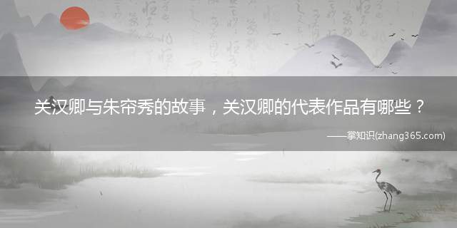 关汉卿与朱帘秀的故事,关汉卿的代表作品有哪些?