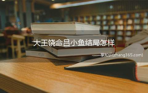 大王饶命吕小鱼结局怎样(大王饶命的吕小鱼结局)
