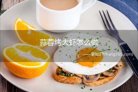 蒜蓉烤大虾怎么做(大虾怎么做好吃的做法步骤)