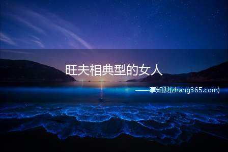 旺夫相典型的女人(揭示女人七种旺夫相的特征)