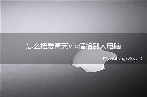 怎么把爱奇艺vip借给别人电脑(怎么把爱奇艺vip借给别人)