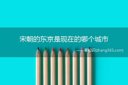 宋朝的东京是现在的哪个城市(宋朝的东京是现在的河南省开封市)