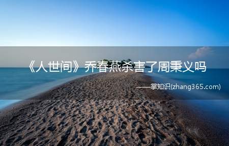 《人世间》乔春燕杀害了周秉义吗(乔春燕和曹德宝的结婚只不过是退而求)