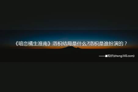 《暗恋橘生淮南》洛枳结局是什么?洛枳是谁扮演的?