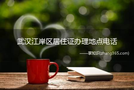 武汉江岸区居住证办理地点电话(湖北政务服务网办理点信息)