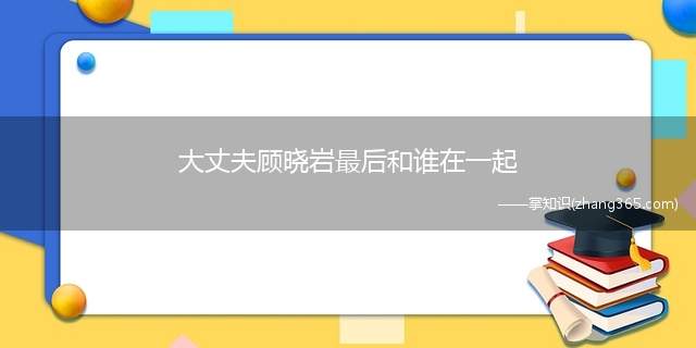大丈夫顾晓岩最后和谁在一起(顾晓岩最后和谁在一起)