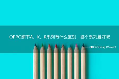 OPPO旗下A、K、R系列有什么区别，哪个系列最好呢