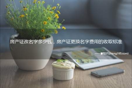 房产证改名字多少钱,房产证更换名字费用的收取标准