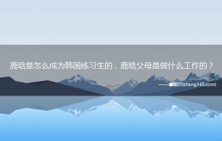鹿晗是怎么成为韩国练习生的,鹿晗父母是做什么工作的?
