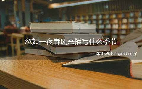 忽如一夜春风来描写什么季节(忽如一夜春风来千树万树梨花开写的是什么)