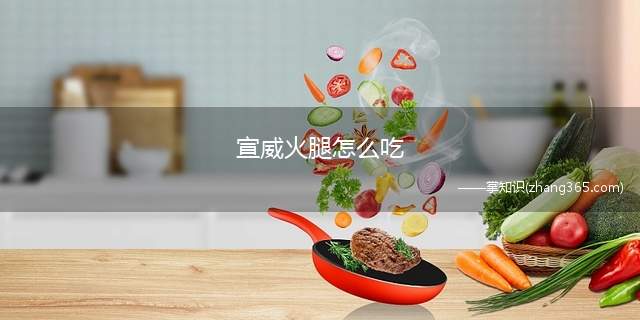 宣威火腿怎么吃(宣威火腿的吃法)