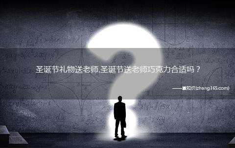 圣诞节礼物送老师,圣诞节送老师巧克力合适吗?