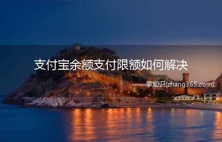 支付宝余额支付限额如何解决(支付宝余额支付额度已达上限是怎么回事)