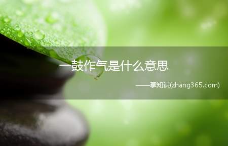 一鼓作气是什么意思(“一鼓作气,再而衰,三而竭”是什么意思)