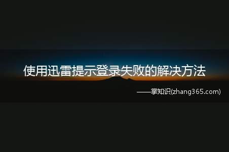 使用迅雷提示登录失败的解决方法(为什么迅雷老提示登录失败,明明帐号和密码都是正确的呀)